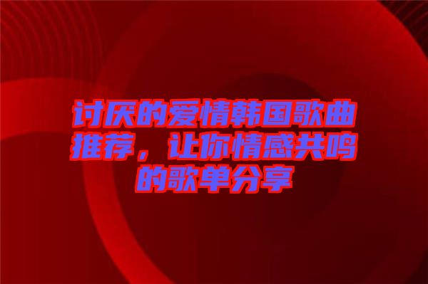 討厭的愛情韓國歌曲推薦，讓你情感共鳴的歌單分享