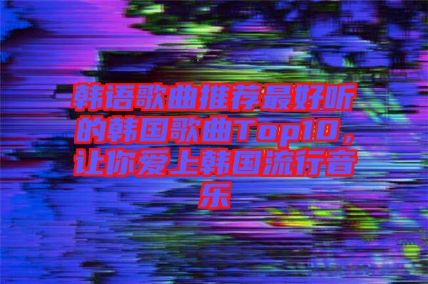 韓語(yǔ)歌曲推薦最好聽的韓國(guó)歌曲Top10，讓你愛上韓國(guó)流行音樂(lè)