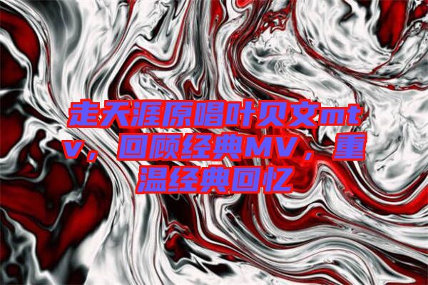 走天涯原唱葉貝文mtv，回顧經(jīng)典MV，重溫經(jīng)典回憶