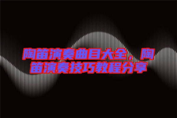 陶笛演奏曲目大全，陶笛演奏技巧教程分享