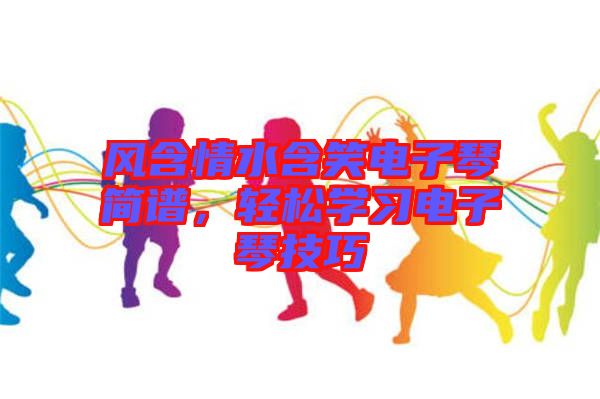 風(fēng)含情水含笑電子琴簡譜，輕松學(xué)習(xí)電子琴技巧