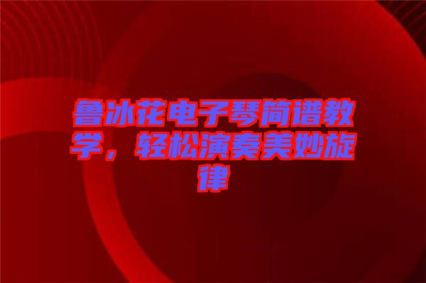 魯冰花電子琴簡譜教學(xué)，輕松演奏美妙旋律