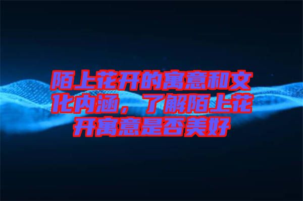 陌上花開的寓意和文化內(nèi)涵，了解陌上花開寓意是否美好