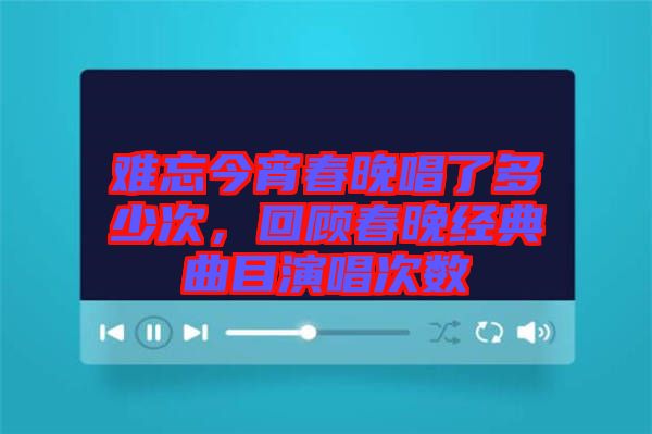 難忘今宵春晚唱了多少次，回顧春晚經(jīng)典曲目演唱次數(shù)