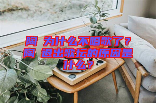 陶喆為什么不唱歌了？陶喆退出歌壇的原因是什么？