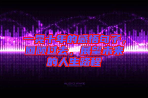 一晃十年的感悟句子，回顧過去，展望未來的人生路程