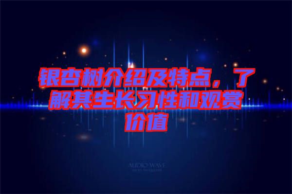 銀杏樹介紹及特點，了解其生長習性和觀賞價值