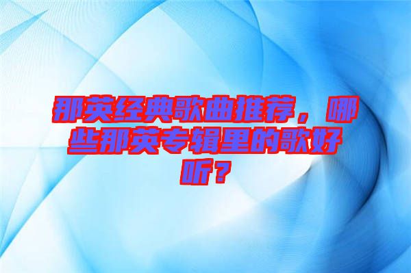 那英經(jīng)典歌曲推薦，哪些那英專輯里的歌好聽？