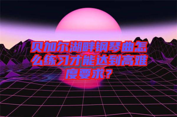 貝加爾湖畔鋼琴曲怎么練習(xí)才能達到高難度要求？