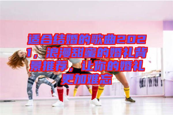適合結(jié)婚的歌曲2021，浪漫甜蜜的婚禮背景推薦，讓你的婚禮更加難忘