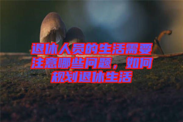 退休人員的生活需要注意哪些問題，如何規(guī)劃退休生活