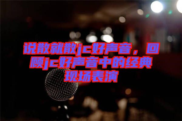 說散就散jc好聲音，回顧jc好聲音中的經(jīng)典現(xiàn)場表演