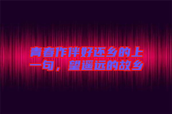 青春作伴好還鄉(xiāng)的上一句，望遙遠的故鄉(xiāng)