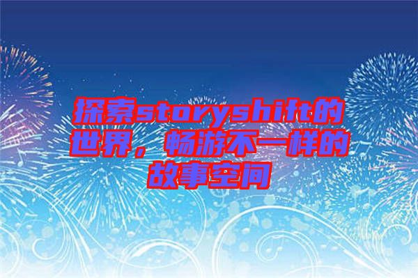 探索storyshift的世界，暢游不一樣的故事空間