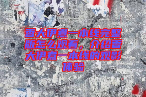 香大伊煮一本線完整版怎么觀看，介紹香大伊煮一本線的觀影體驗(yàn)
