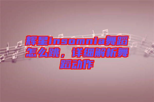 輝星insomnia舞蹈怎么跳，詳細(xì)解析舞蹈動(dòng)作