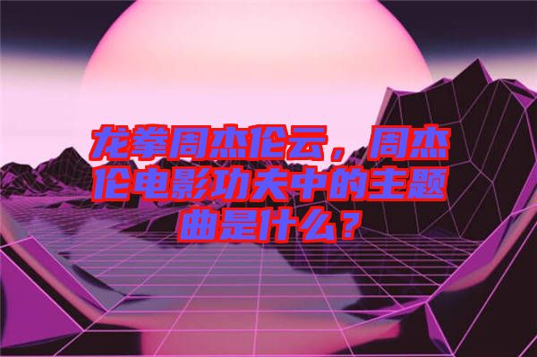 龍拳周杰倫云，周杰倫電影功夫中的主題曲是什么？