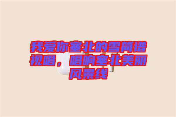 我愛(ài)你塞北的雪簡(jiǎn)譜視唱，唱響塞北美麗風(fēng)景線