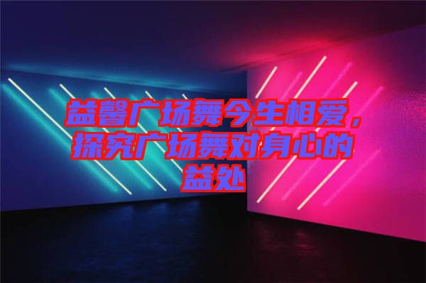 益馨廣場(chǎng)舞今生相愛，探究廣場(chǎng)舞對(duì)身心的益處