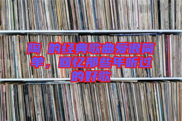 陶喆的經(jīng)典歌曲愛(ài)很簡(jiǎn)單，回憶那些年聽(tīng)過(guò)的好歌