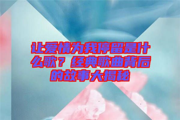 讓愛(ài)情為我停留是什么歌？經(jīng)典歌曲背后的故事大揭秘
