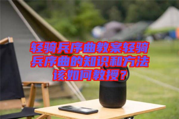 輕騎兵序曲教案輕騎兵序曲的知識(shí)和方法該如何教授？