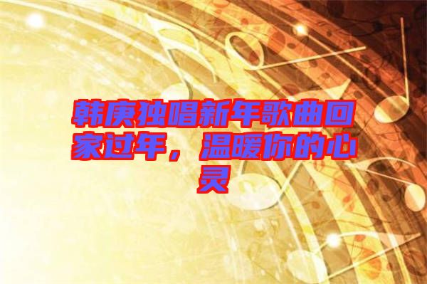 韓庚獨唱新年歌曲回家過年，溫暖你的心靈