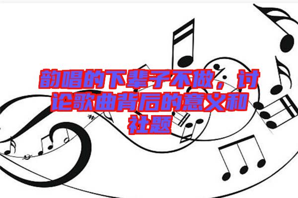 韻唱的下輩子不做，討論歌曲背后的意義和社題