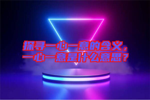 探尋一心一意的含義，一心一意是什么意思？