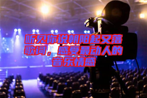 聽(tīng)見(jiàn)你說(shuō)朝陽(yáng)起又落歌詞，感受最動(dòng)人的音樂(lè)情感