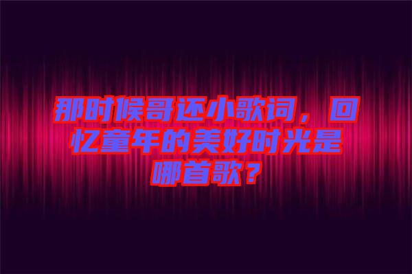 那時(shí)候哥還小歌詞，回憶童年的美好時(shí)光是哪首歌？