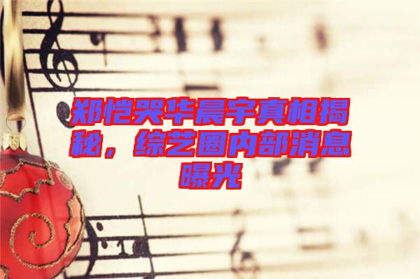 鄭愷哭華晨宇真相揭秘，綜藝圈內(nèi)部消息曝光