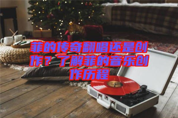 菲的傳奇翻唱還是創(chuàng)作？了解菲的音樂創(chuàng)作歷程