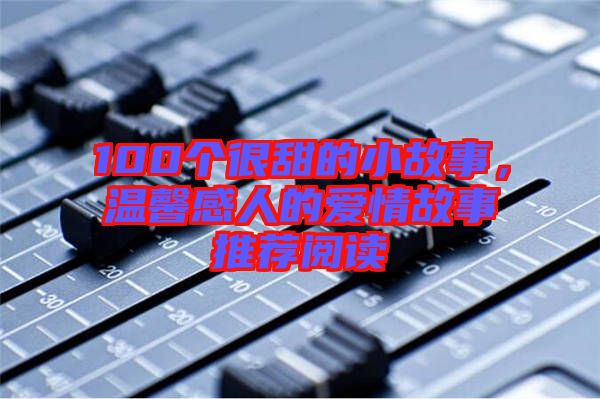 100個(gè)很甜的小故事，溫馨感人的愛(ài)情故事推薦閱讀