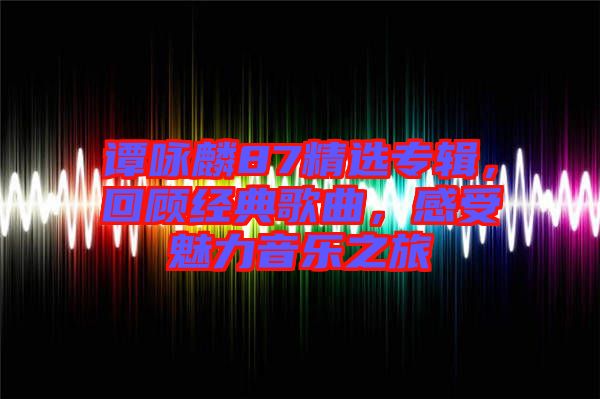 譚詠麟87精選專輯，回顧經(jīng)典歌曲，感受魅力音樂之旅