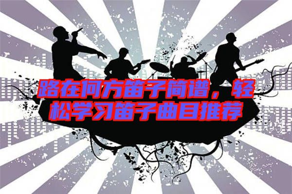 路在何方笛子簡(jiǎn)譜，輕松學(xué)習(xí)笛子曲目推薦