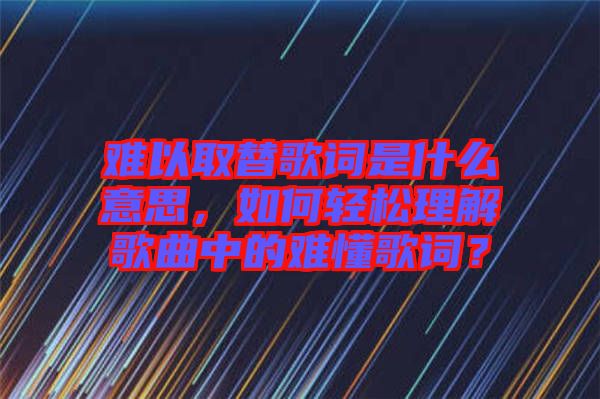 難以取替歌詞是什么意思，如何輕松理解歌曲中的難懂歌詞？