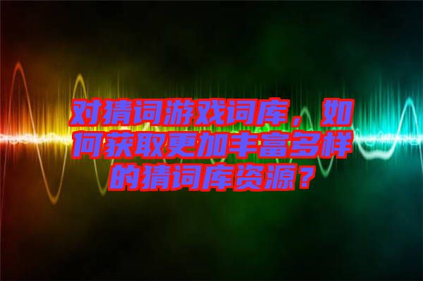對(duì)猜詞游戲詞庫(kù)，如何獲取更加豐富多樣的猜詞庫(kù)資源？