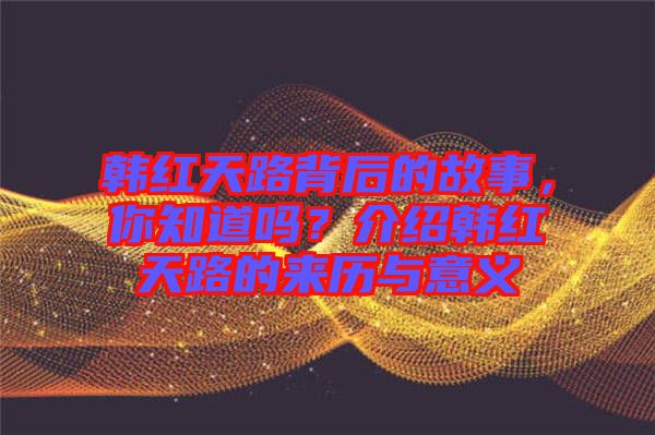 韓紅天路背后的故事，你知道嗎？介紹韓紅天路的來(lái)歷與意義