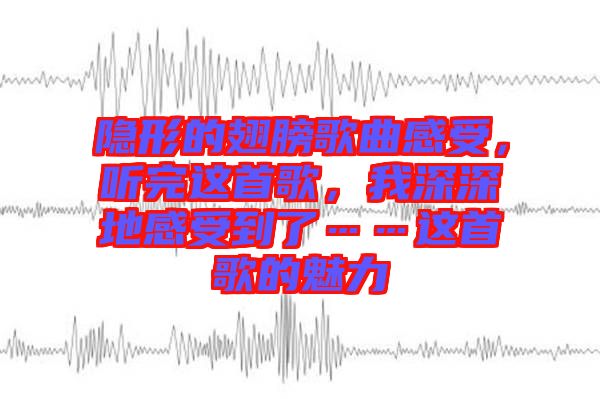 隱形的翅膀歌曲感受，聽(tīng)完這首歌，我深深地感受到了……這首歌的魅力