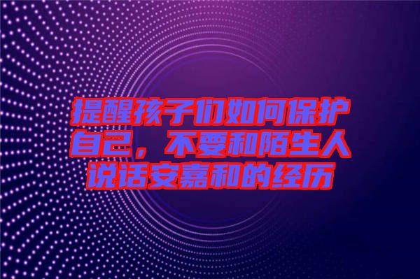 提醒孩子們?nèi)绾伪Ｗo(hù)自己，不要和陌生人說(shuō)話安嘉和的經(jīng)歷