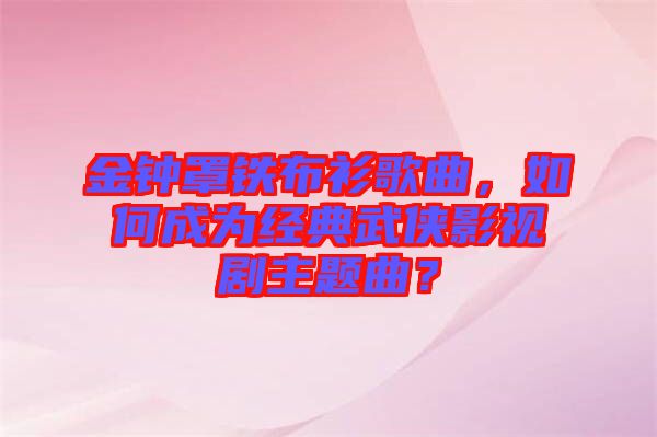 金鐘罩鐵布衫歌曲，如何成為經(jīng)典武俠影視劇主題曲？