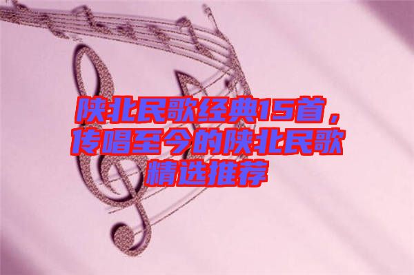 陜北民歌經(jīng)典15首，傳唱至今的陜北民歌精選推薦
