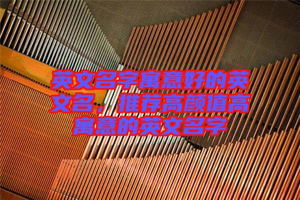 英文名字寓意好的英文名，推薦高顏值高寓意的英文名字