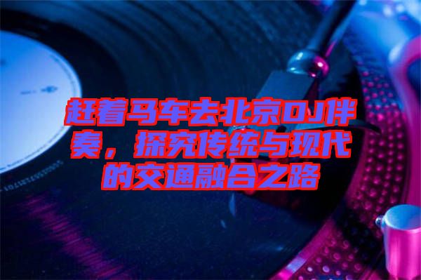 趕著馬車去北京DJ伴奏，探究傳統與現代的交通融合之路
