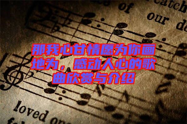 那我心甘情愿為你畫(huà)地為，感動(dòng)人心的歌曲欣賞與介紹