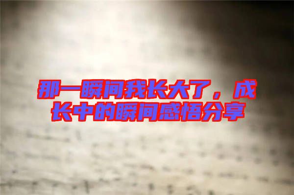 那一瞬間我長(zhǎng)大了，成長(zhǎng)中的瞬間感悟分享