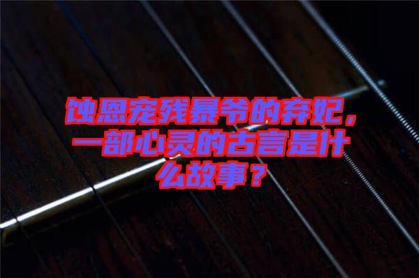 蝕恩寵殘暴爺?shù)臈夊?，一部心靈的古言是什么故事？