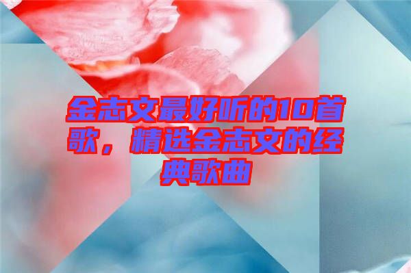 金志文最好聽(tīng)的10首歌，精選金志文的經(jīng)典歌曲