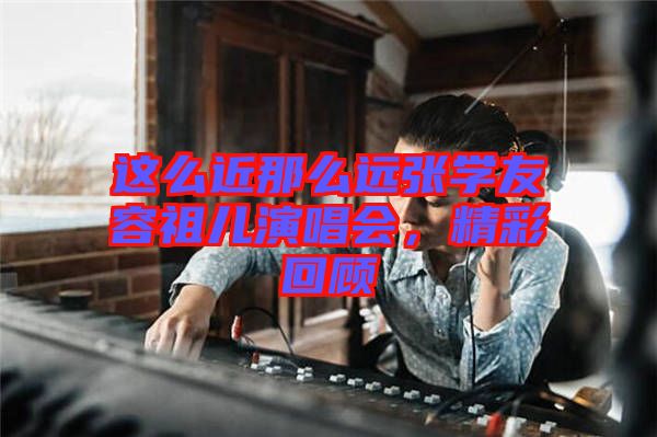 這么近那么遠張學友容祖兒演唱會，精彩回顧